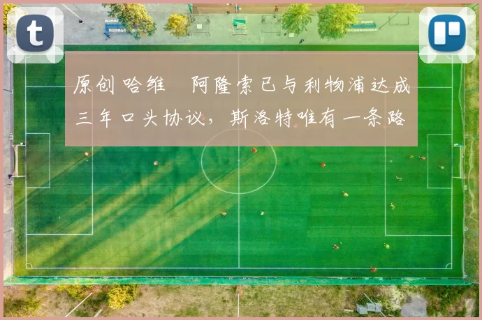 原创 哈维・阿隆索已与利物浦达成三年口头协议,斯洛特唯有一条路可 “翻盘”