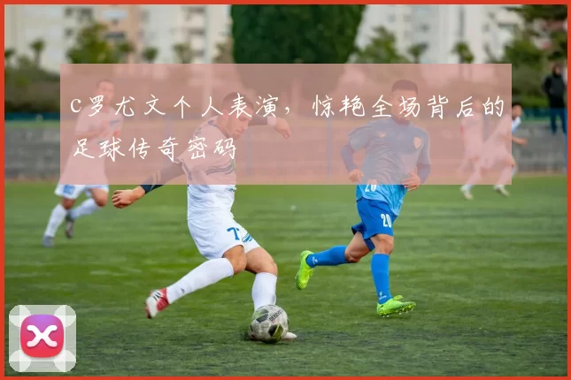 c罗尤文个人表演,惊艳全场背后的足球传奇密码