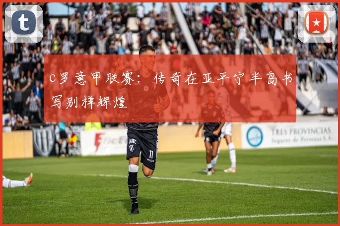 c罗意甲联赛：传奇在亚平宁半岛书写别样辉煌