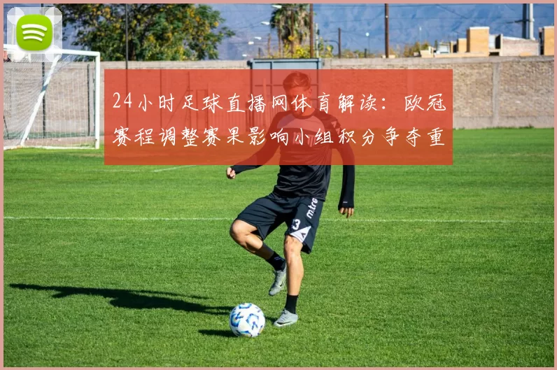 24小时足球直播网体育解读:欧冠赛程调整赛果影响小组积分争夺重点