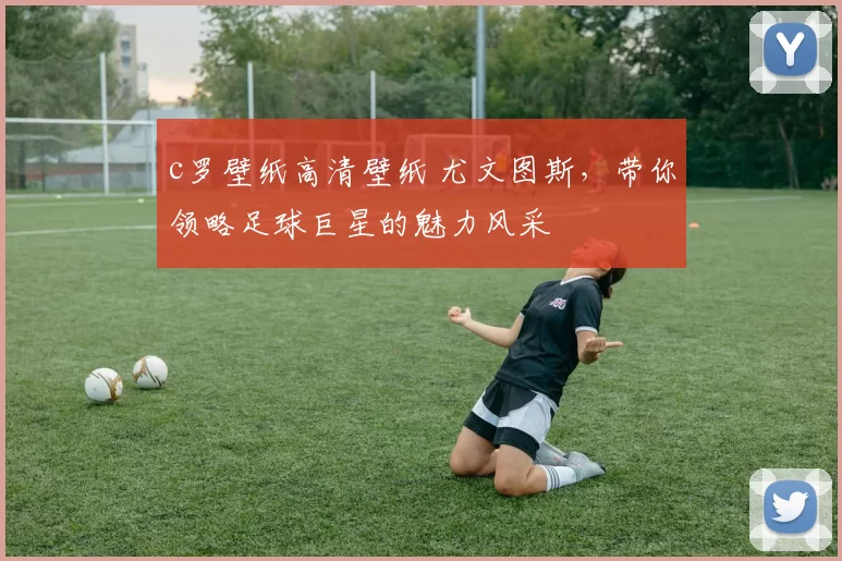 c罗壁纸高清壁纸 尤文图斯，带你领略足球巨星的魅力风采