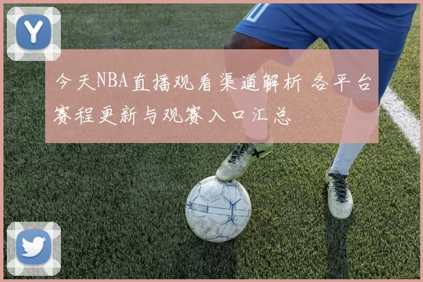今天NBA直播观看渠道解析 各平台赛程更新与观赛入口汇总