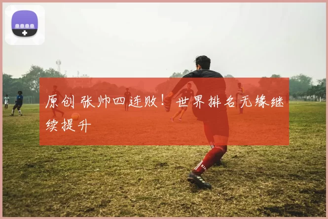 原创 张帅四连败！世界排名无缘继续提升