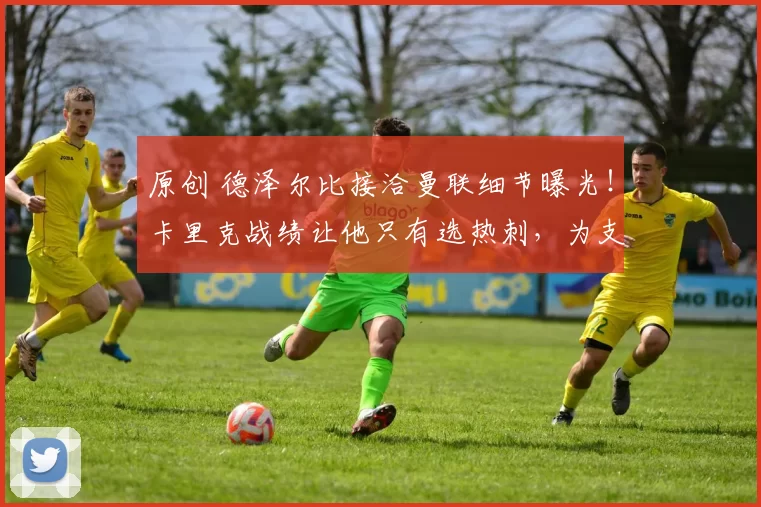 原创 德泽尔比接洽曼联细节曝光！卡里克战绩让他只有选热刺，为支持青木道歉