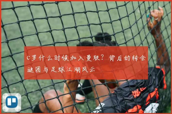 c罗什么时候加入曼联？背后的转会谜团与足球江湖风云