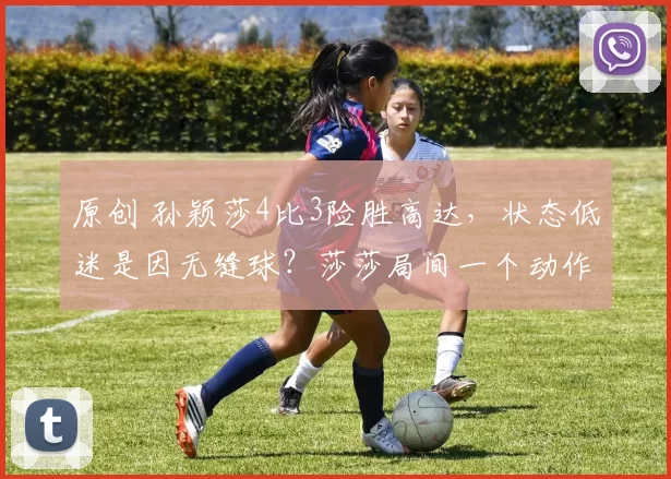 原创 孙颖莎4比3险胜高达,状态低迷是因无缝球?莎莎局间一个动作透露其原因,半决赛战德国怪胶手