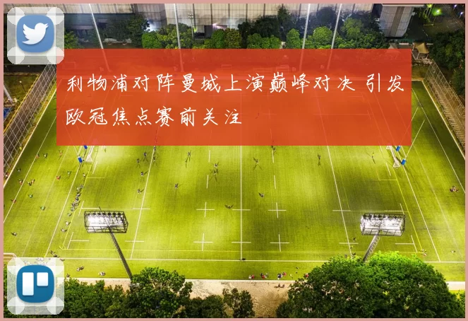 利物浦对阵曼城上演巅峰对决 引发欧冠焦点赛前关注