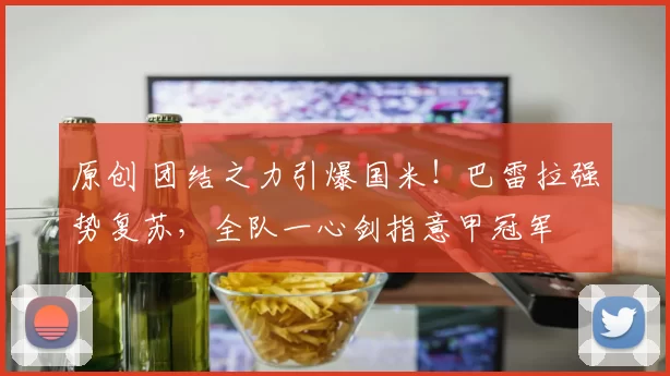 原创 团结之力引爆国米!巴雷拉强势复苏,全队一心剑指意甲冠军