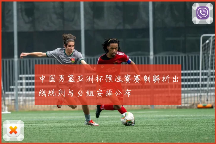 中国男篮亚洲杯预选赛赛制解析出线规则与分组安排公布