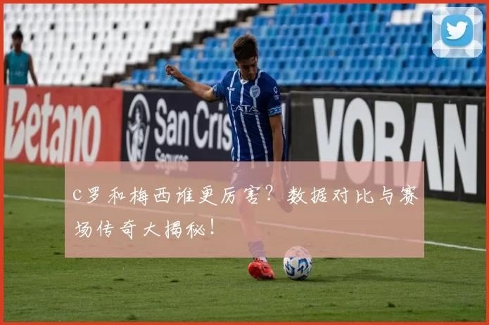 c罗和梅西谁更厉害？数据对比与赛场传奇大揭秘！